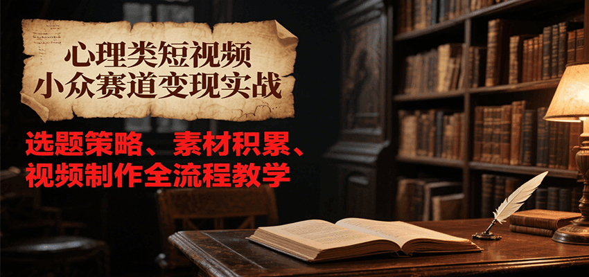 心理类短视频小众赛道变现实战，选题策略、素材积累、视频制作全流程教学-极光网创