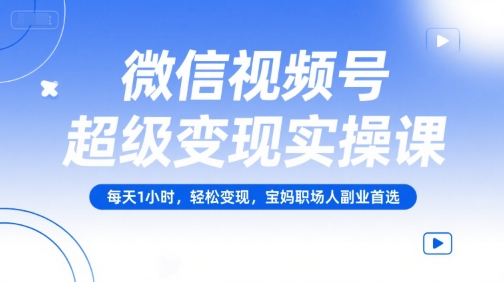 微信视频号超级变现实操课，每天1小时，轻松变现，宝妈职场人副业首选-极光网创