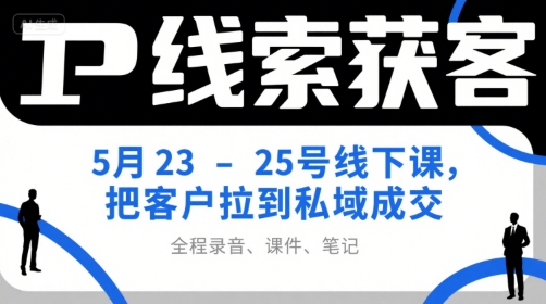 IP线索获客5月23-25号线下课，把客户拉到私域成交(录音+课件+笔记)-极光网创