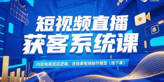短视频直播获客系统课，内容电商底层逻辑，含线索视频制作模型(线下课-极光网创