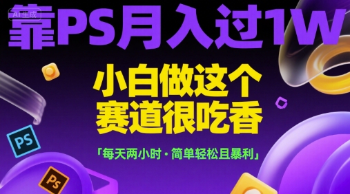 靠PS月入过1W，小白做这个赛道很吃香，每天两小时，简单轻松且暴利【揭秘】-极光网创