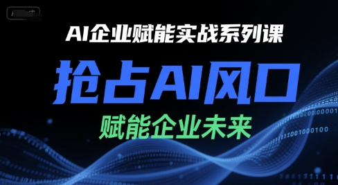 AI企业赋能实战系列课,抢占AI风口,赋能企业未来-极光网创