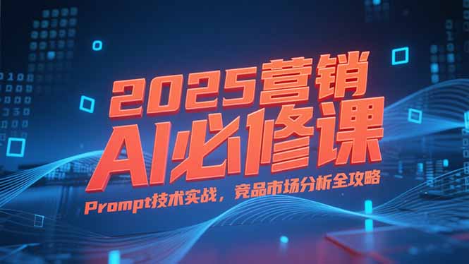 2025营销AI必修课，业务拆解逻辑，Prompt技术实战，竞品市场分析全攻略-极光网创
