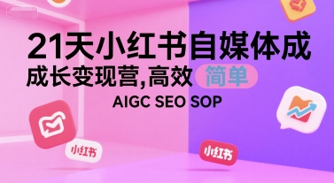 21天小红书自媒体成长变现营，高效 简单 AIGC SEO SOP-极光网创