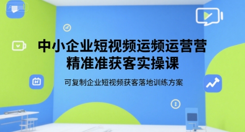 中小企业短视频运营精准获客实操课，可复制企业短视频获客落地训练方案-极光网创