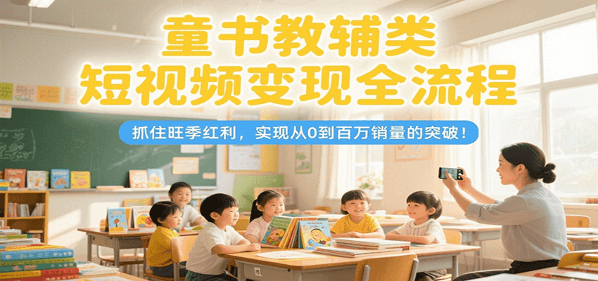 童书教辅类短视频变现全流程，抓住旺季红利，实现从0到百万销量的突破！-极光网创