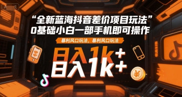 全新蓝海抖音差价项目玩法,0基础小白一部手机即可操作,暴利风口玩法,日入1k+【揭秘】-极光网创