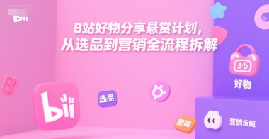B站好物分享悬赏计划，从选品到营销全流程拆解-极光网创
