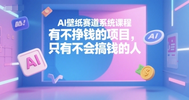 AI壁纸赛道系统课程，有不挣钱的项目，只有不会搞钱的人-极光网创