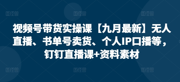 视频号带货实操课【25年7月最新】无人直播、书单号卖货、个人IP口播等,钉钉直播课+资料素材-极光网创