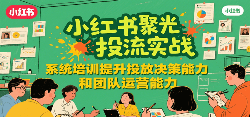 小红书聚光投流实战，系统学习提升投放决策能力和团队运营能力-极光网创