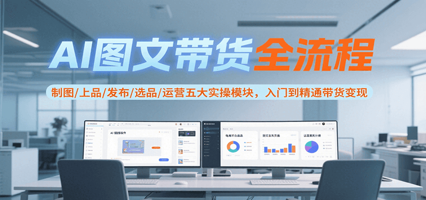 AI图文带货全流程，制图/上品/发布/选品/运营五大实操模块，入门到精通带货变现-极光网创