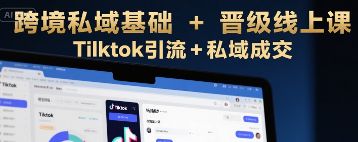 跨境私域基础+晋级线上课，Tilktok引流+私域成交-极光网创
