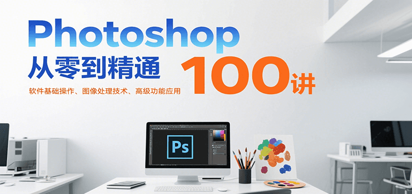Photoshop从零到精通100讲：软件基础操作、图像处理技术、高级功能应用-极光网创