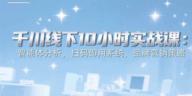 6月千川线下10小时实战课：智能体分析，扫码即用系统，品牌营销策略-极光网创