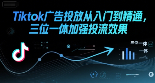 Tiktok广告投放从入门到精通，三位一体加强投流效果-极光网创