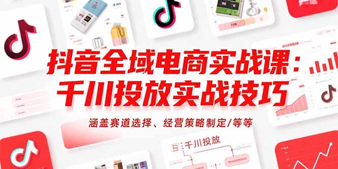抖音全域电商实战课：千川投放实战技巧，涵盖赛道选择、经营策略制定/等等-极光网创