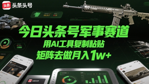 今日头条号军事赛道，用AI工具复制粘贴，矩阵去做月入1w+-极光网创