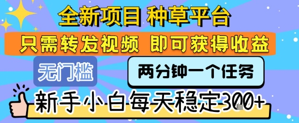全新项目 种草平台 只需要转发任务视频 即可获得收益 新手小白每天稳定3张+【揭秘】-极光网创