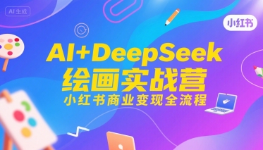 AI+DeepSeek绘画实战营,小红书商业变现全流程-极光网创
