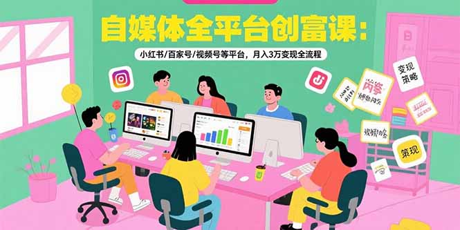 自媒体全平台创富课：小红书/百家号/视频号等平台，月入3万变现全流程-极光网创