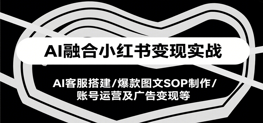 AI融合小红书变现实战课，AI客服搭建/爆款图文SOP制作/账号运营及广告变现等-极光网创