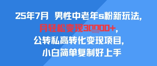 25年7月男性中老年s粉新玩法，月轻松变现3W+，公转私高转化变现项目，小白简单复制好上手-极光网创