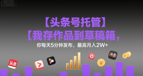 【头条号托管 】我存作品到草稿箱，你每天5分钟发布，最高月入2W+【揭秘】-极光网创