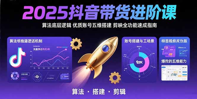 2025抖音带货进阶课:算法底层逻辑,优质账号五维搭建,剪映全功能速成指南-极光网创