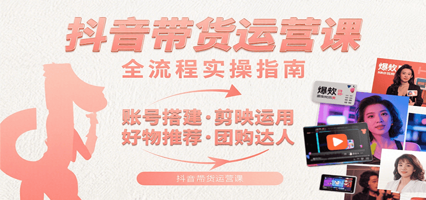 抖音带货运营课：含账号搭建、剪映运用、好物推荐、团购达人等内容，教你玩转抖音-极光网创