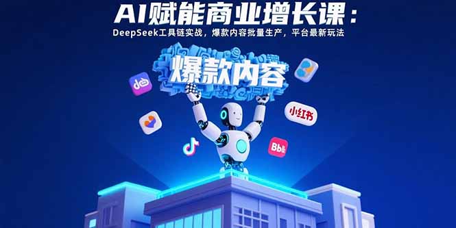 AI赋能商业增长课：DeepSeek工具链实战，爆款内容批量生产，平台最新玩法-极光网创