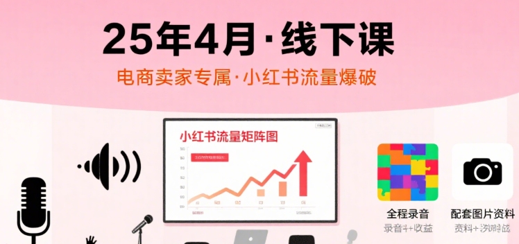 小红书25年4月线下课程，电商卖家小红书流量课，录音+图片-极光网创