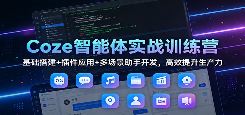 Coze智能体实战训练营：基础搭建+插件应用+多场景助手开发，高效提升生产力-极光网创