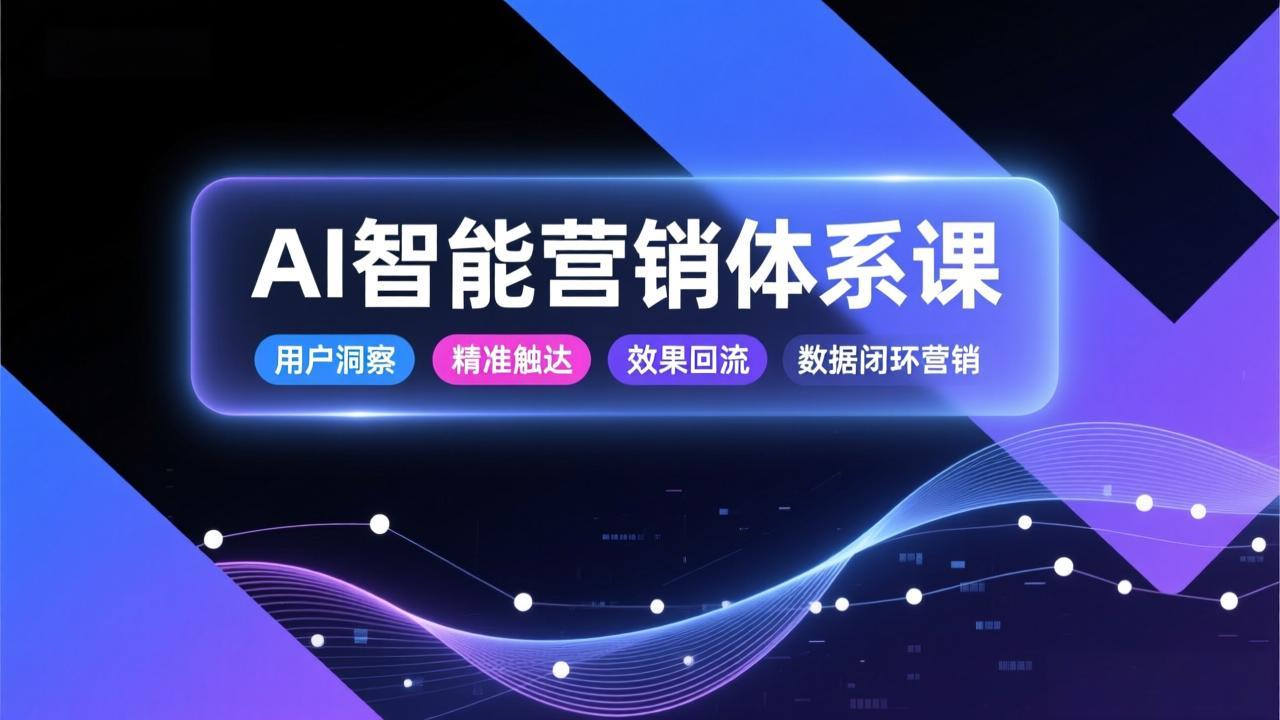 AI智能营销体系课，从用户洞察、精准触达到效果回流的数据闭环营销，提升整体营销效率与转化率-极光网创