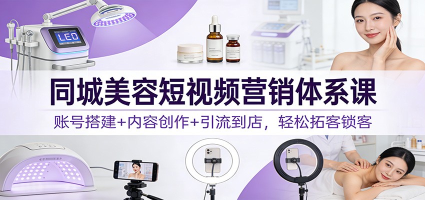 同城美容短视频营销体系课:账号搭建+内容创作+引流到店,轻松拓客锁客-极光网创