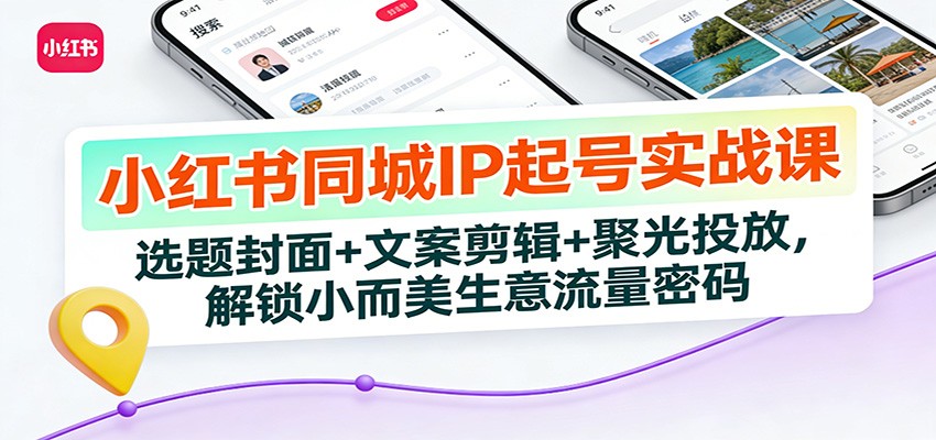 小红书同城IP起号实战课:选题封面+文案剪辑+聚光投放,解锁小而美生意流量密码-极光网创