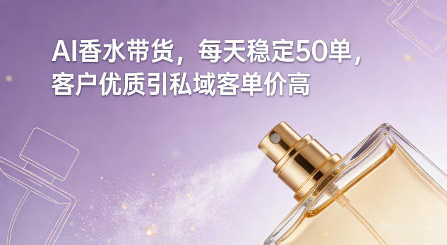 AI香水带货，每天稳定50单，客户优质引私域客单价高-极光网创