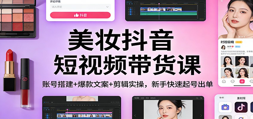 美妆抖音短视频带货课:账号搭建+爆款文案+剪辑实操,新手快速起号出单-极光网创