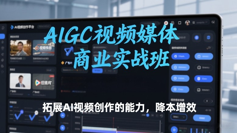 AIGC视频媒体商业实战班，拓展AI视频创作的能力，降本增效-极光网创