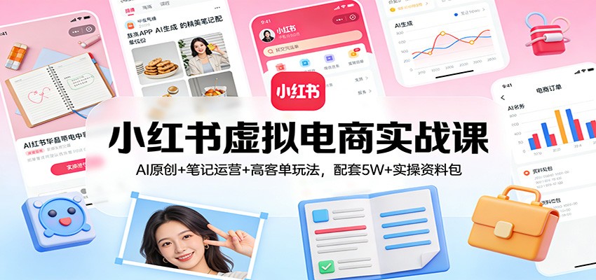 小红书虚拟电商实战课：AI原创+笔记运营+高客单玩法，配套5W+实操资料包-极光网创