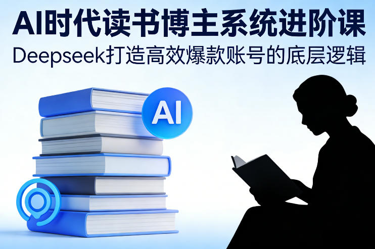 AI时代读书博主系统进阶课，Deepseek打造高效爆款账号的底层逻辑-极光网创