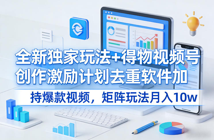 全新独家玩法+得物视频号创作激励计划去重软件加持爆款视频，矩阵玩法月入10w+【揭秘】-极光网创