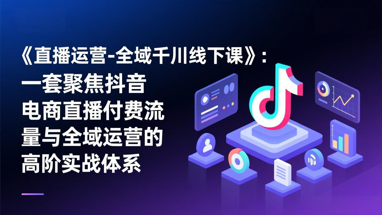 《直播运营-全域千川线下课》：一套聚焦抖音电商直播付费流量与全域运营的高阶实战体系-极光网创