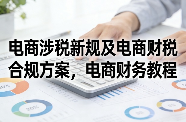 电商涉税新规及电商财税合规方案，电商财务教程-极光网创