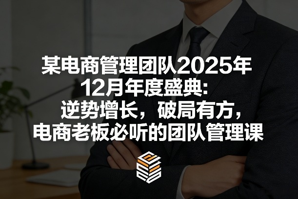 某电商管理团队2025年12月年度盛典：逆势增长，破局有方，电商老板必听的团队管理课-极光网创