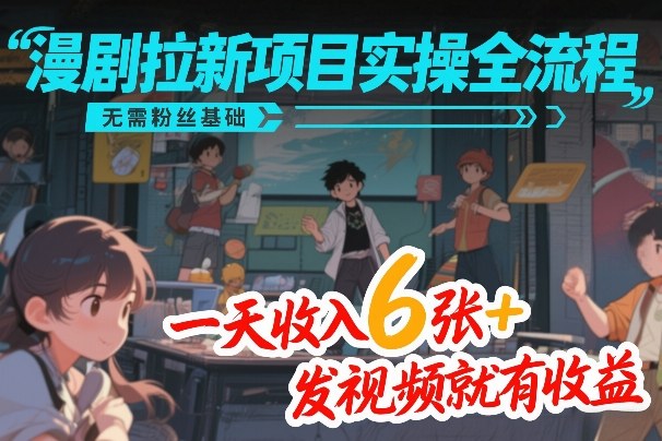 漫剧拉新项目实操全流程，无需粉丝基础，一天收入6张+，发视频就有收益-极光网创