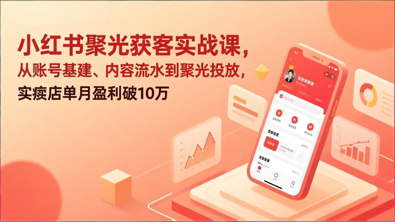 小红书聚光获客实战课，从账号基建、内容流水到聚光投放，实体店单月盈利破10万-极光网创