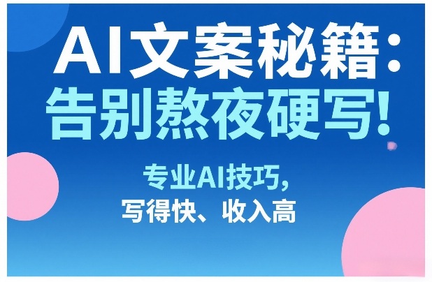 AI文案秘籍：告别熬夜硬写！专业AI技巧，写得快、收入高-极光网创