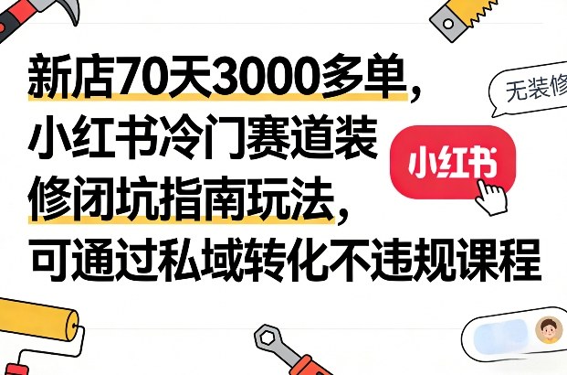 新店70天3000多单，小红书冷门赛道装修闭坑指南玩法，可通过私域转化不违规课程-极光网创