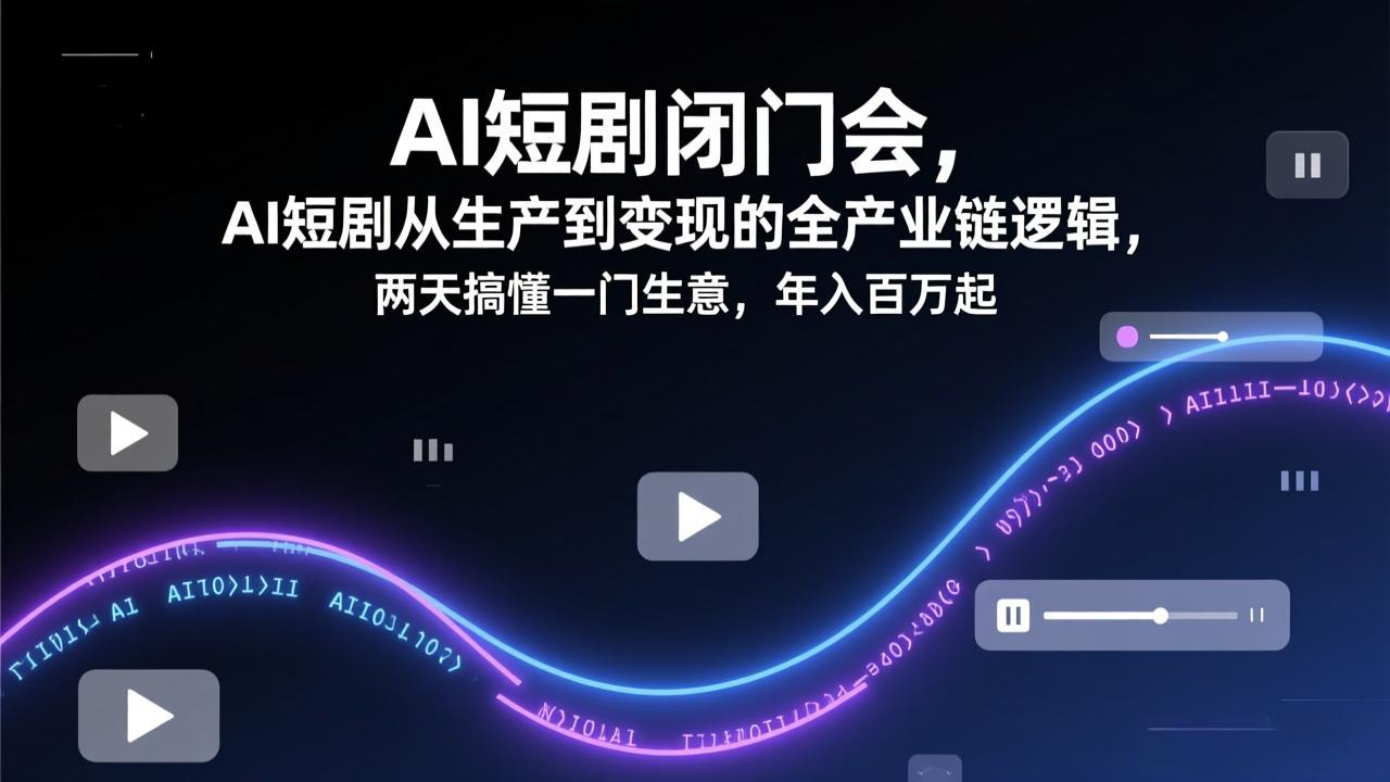 AI短剧闭门会，AI短剧从生产到变现的全产业链逻辑，两天搞懂一门生意，年入百万起-极光网创